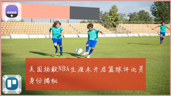 美国杨毅NBA生涯未开启篮球评论员身份揭秘
