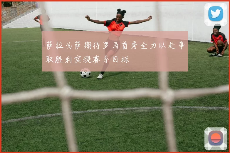 萨拉戈萨期待罗马首秀全力以赴争取胜利实现赛季目标