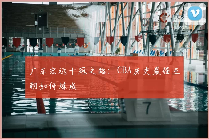 广东宏远十冠之路：CBA历史最强王朝如何炼成
