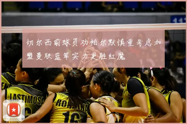 切尔西前球员劝帕尔默慎重考虑加盟曼联蓝军实力更胜红魔