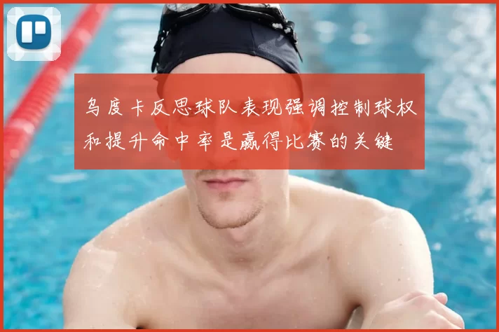 乌度卡反思球队表现强调控制球权和提升命中率是赢得比赛的关键