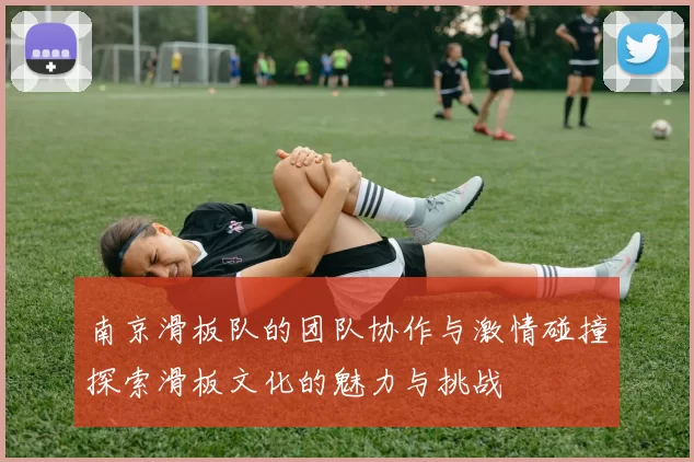南京滑板队的团队协作与激情碰撞探索滑板文化的魅力与挑战