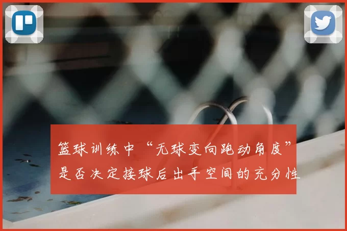 篮球训练中“无球变向跑动角度”是否决定接球后出手空间的充分性