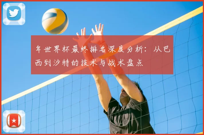 年世界杯最终排名深度分析:从巴西到沙特的技术与战术盘点