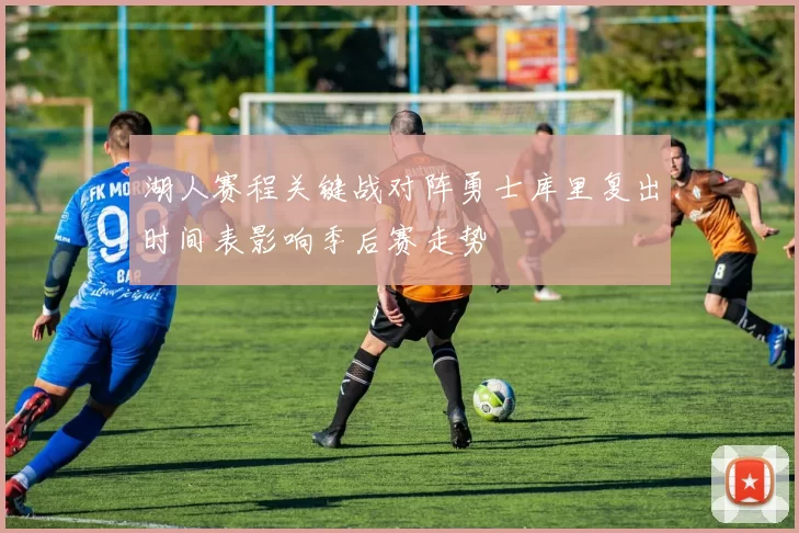 湖人赛程关键战对阵勇士库里复出时间表影响季后赛走势