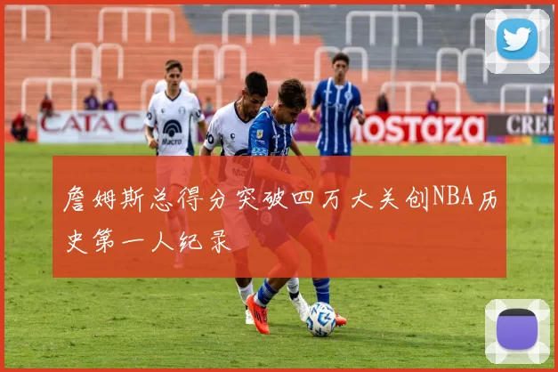 詹姆斯总得分突破四万大关创NBA历史第一人纪录