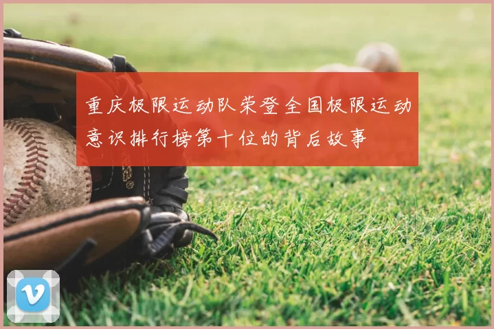 重庆极限运动队荣登全国极限运动意识排行榜第十位的背后故事