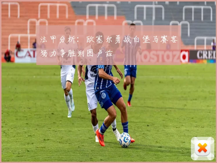 法甲分析：欧塞尔勇战白堡马赛客场力争胜利图卢兹