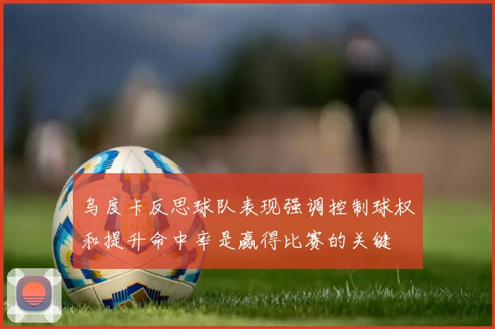 乌度卡反思球队表现强调控制球权和提升命中率是赢得比赛的关键