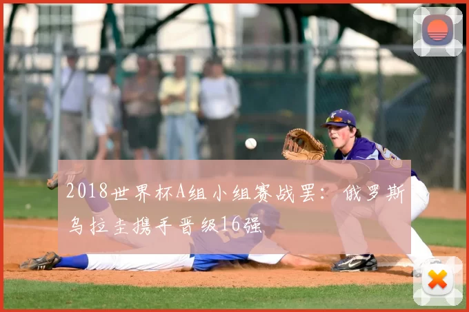 2018世界杯A组小组赛战罢：俄罗斯乌拉圭携手晋级16强