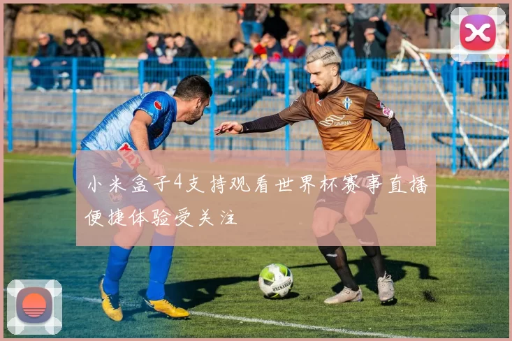 小米盒子4支持观看世界杯赛事直播便捷体验受关注