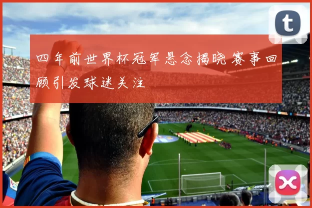 四年前世界杯冠军悬念揭晓 赛事回顾引发球迷关注