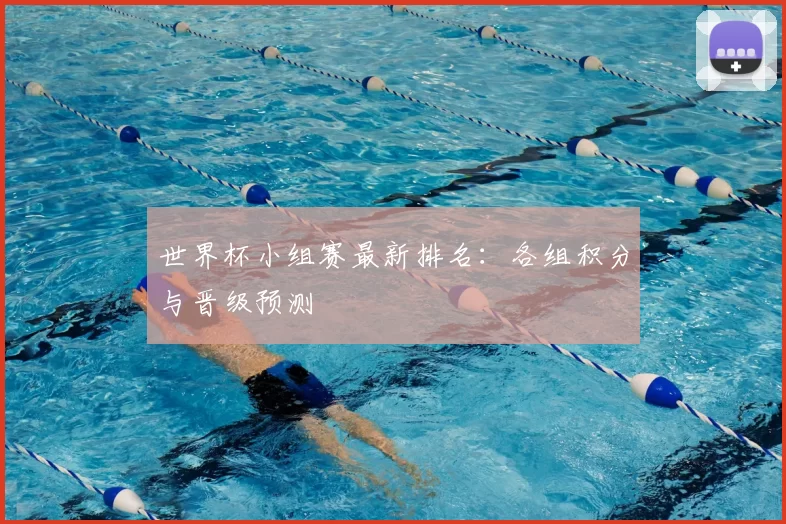 世界杯小组赛最新排名:各组积分与晋级预测