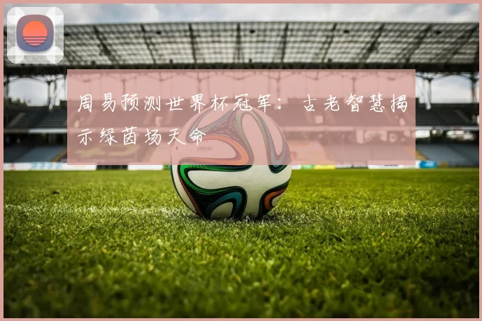 周易预测世界杯冠军:古老智慧揭示绿茵场天命