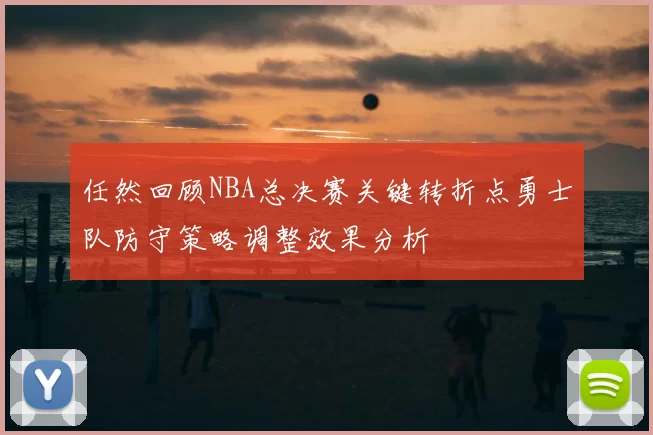 任然回顾NBA总决赛关键转折点勇士队防守策略调整效果分析