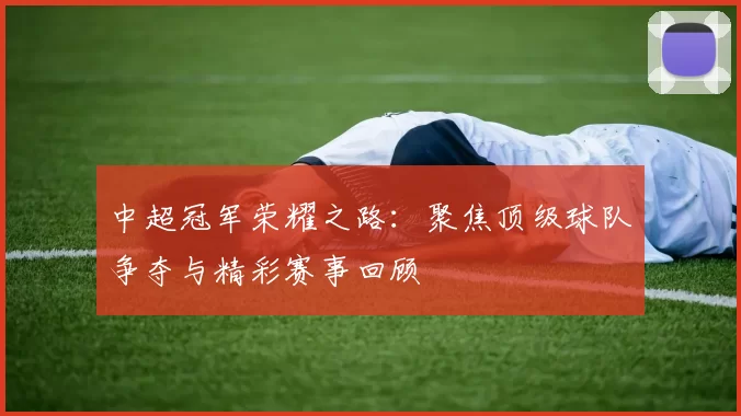 中超冠军荣耀之路：聚焦顶级球队争夺与精彩赛事回顾