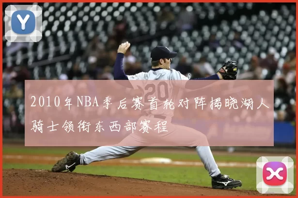 2010年NBA季后赛首轮对阵揭晓湖人骑士领衔东西部赛程