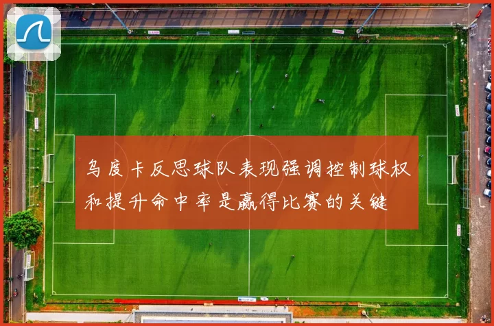 乌度卡反思球队表现强调控制球权和提升命中率是赢得比赛的关键