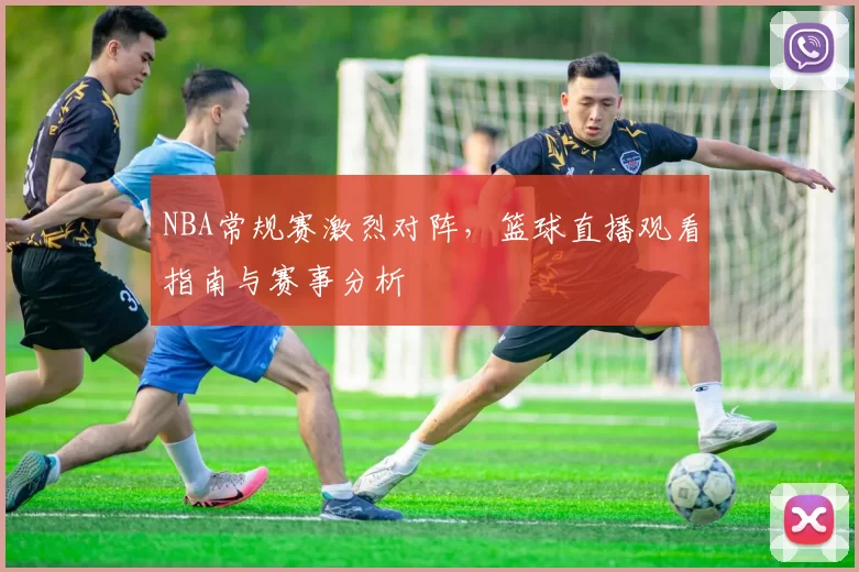 NBA常规赛激烈对阵,篮球直播观看指南与赛事分析