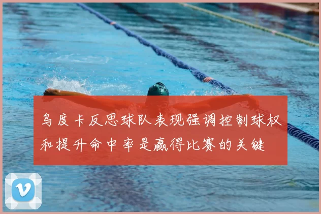 乌度卡反思球队表现强调控制球权和提升命中率是赢得比赛的关键